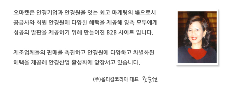 오마켓은 안경기업과 안경원을 잇는 최고 마케팅의 역으로서 공급사와 회원 안경원에 다양한 혜택을 제공해 양 측 모두에게 성공의 발판을 제공하기 위해 만들어진 B2B 사이트 입니다. 제조업체들의 판매를 촉진하고 안경원에 다양하고 차별화된 혜택을 제공해 안경산업 활성화에 앞장서고 있습니다. (주)옵티칼코리아 대표 조순선. 오른쪽 대표 사진